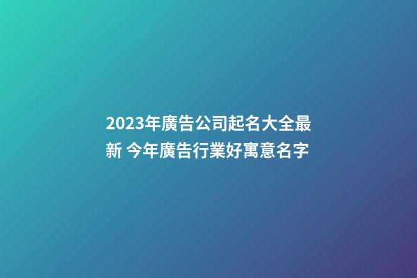 2023年廣告公司起名大全最新 今年廣告行業好寓意名字-第1張-公司起名-玄機派